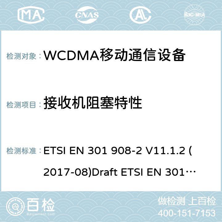 接收机阻塞特性 EN为IMT-2000 电磁兼容性和无线电频谱管理（ERM ） ，基站（ BS ） ，中继器和用户设备（ UE）用于IMT-2000第三代蜂窝网络，第2部分：协调 ， CDMA直接扩频（ UTRA FDD ） ETSI EN 301 908-2 V11.1.2 (2017-08)
Draft ETSI EN 301 908-2 V13.0.1(2020-03)
ETSI EN 301 908-1 V11.1.1 (2016-07) ETSI EN 301 908-1 V13.1.1 (2019-11)
 5.3.6