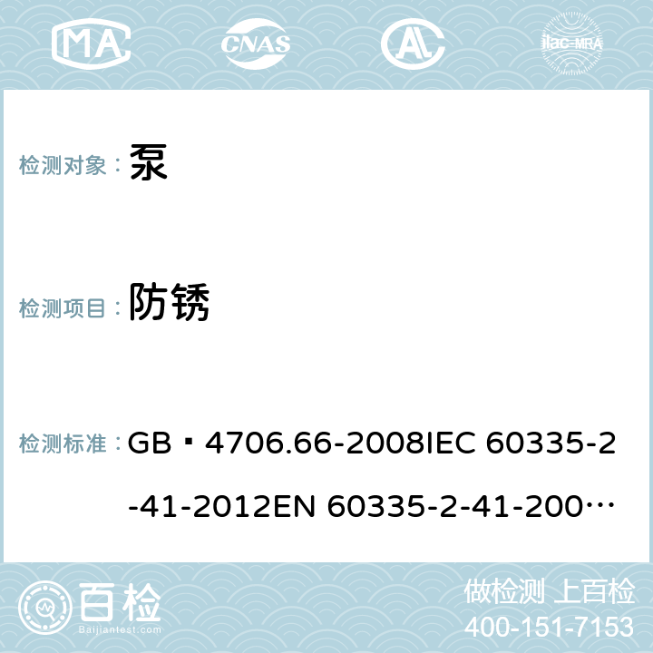 防锈 家用和类似用途电器的安全 泵的特殊要求 GB 4706.66-2008
IEC 60335-2-41-2012
EN 60335-2-41-2003+A1:2004+A2:2010
CSA E60335-2-41-01-2013
CSA E60335-2-41-2013
 
AS/NZS 60335.2.41:2013+A1:2018 31