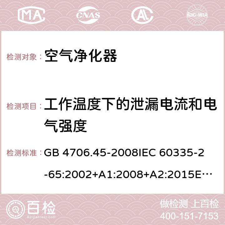 工作温度下的泄漏电流和电气强度 家用和类似用途电器的安全 第2-65部分：空气净化器的特殊要求 GB 4706.45-2008
IEC 60335-2-65:2002+A1:2008+A2:2015
EN 60335-2-65:2003+A1:2008+A11:2012
AS/NZS 60335.2.65:2015 13