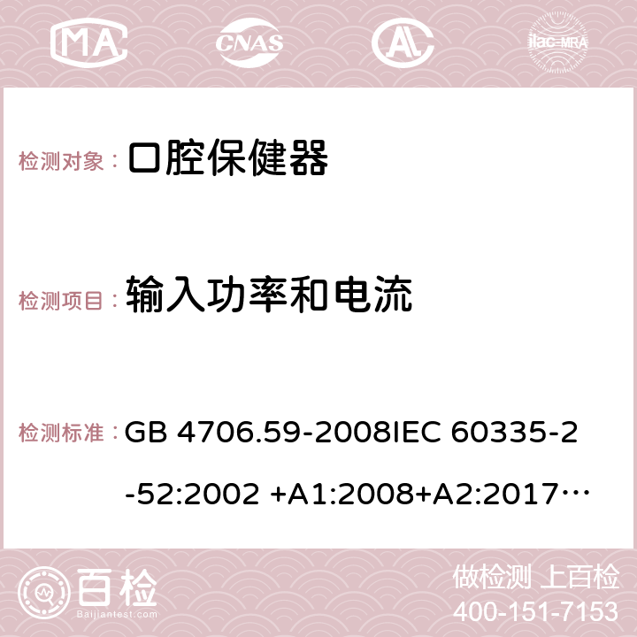 输入功率和电流 家用和类似用途电器的安全 第2-52部分：口腔保健器的特殊要求 GB 4706.59-2008
IEC 60335-2-52:2002 +A1:2008+A2:2017
EN 60335-2-52:2003+A1：2008+A11:2010+A12:2019 EN 60335-2-52:
2003+A1:2008+A11:2010
AS/NZS 60335.52:2006 +A1:2009
CSA E60335-2-52-01-2014 10