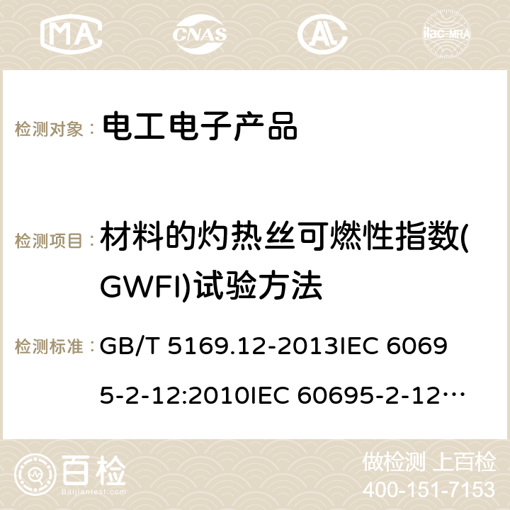 材料的灼热丝可燃性指数(GWFI)试验方法 电工电子产品着火危险试验第12部分：灼热丝/热丝基本试验方法 材料的灼热丝可燃性指数(GWFI)试验方法 GB/T 5169.12-2013
IEC 60695-2-12:2010
IEC 60695-2-12:2010+A1:2014,EN 60695-2-12:2010+A1:2014