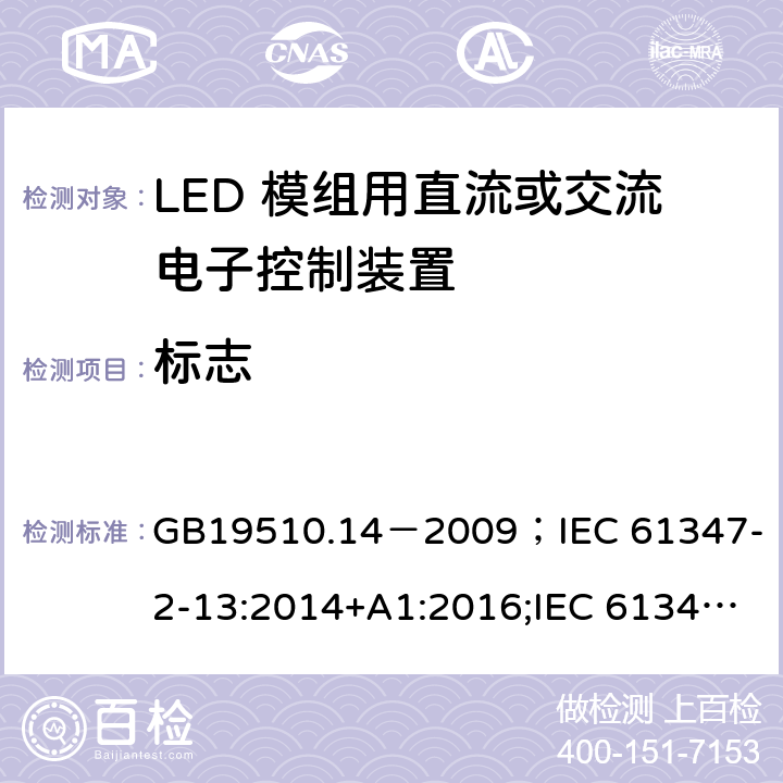 标志 灯的控制装置.第2-13部分:LED模块用直流或交流电子控制装置的特殊要求 GB19510.14－2009
；IEC 61347-2-13:2014+A1:2016;IEC 61347-2-13:2014;
EN 61347-2-13:2014+A1:2017;EN 61347-2-13:2014;BSEN 61347-2-13:2014+A1:2017;BSEN 61347-2-13:2014; AS/NZS IEC 61347.2.13-2013;AS 61347.2.13:2018 7