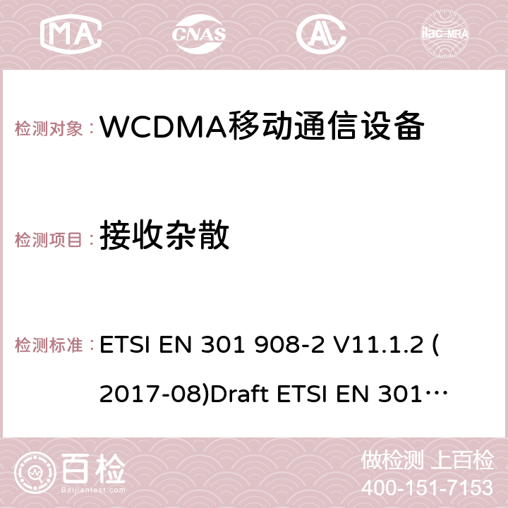 接收杂散 EN为IMT-2000 电磁兼容性和无线电频谱管理（ERM ） ，基站（ BS ） ，中继器和用户设备（ UE）用于IMT-2000第三代蜂窝网络，第2部分：协调 ， CDMA直接扩频（ UTRA FDD ） ETSI EN 301 908-2 V11.1.2 (2017-08)
Draft ETSI EN 301 908-2 V13.0.1(2020-03)
ETSI EN 301 908-1 V11.1.1 (2016-07) ETSI EN 301 908-1 V13.1.1 (2019-11)
 5.3.9