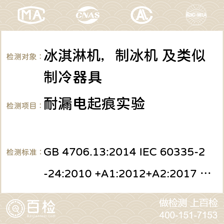 耐漏电起痕实验 家用电器及类似电器的安全 第二部分-冰淇淋机，制冰机 及类似制冷器具的特殊要求 GB 4706.13:2014 IEC 60335-2-24:2010 +A1:2012+A2:2017 IEC 60335-2-24:2020 EN 60335-2-24:2010+A12:2009+A1:2019+A2:2019 AS/NZS 60335.2.24:2010 +A1:2013+A2:2018 UL 60335-2-24-2020 附录N