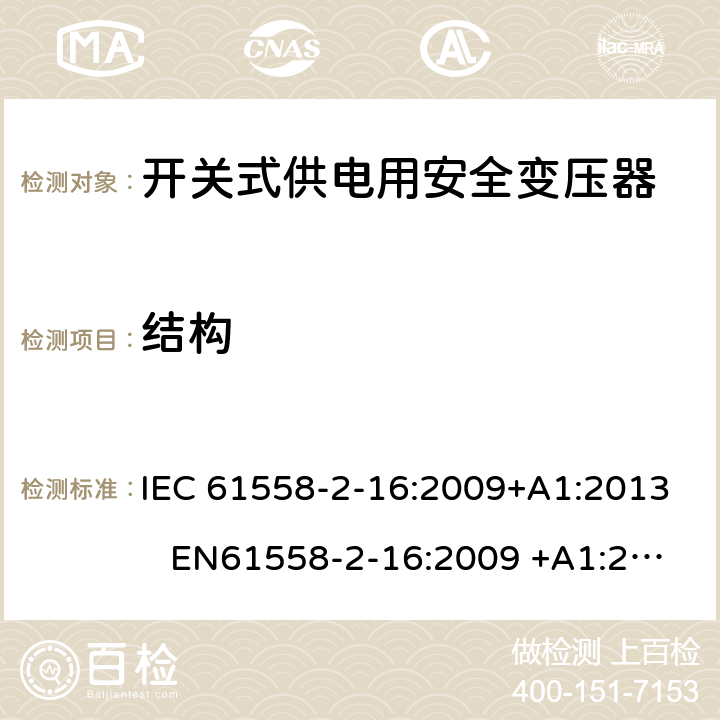 结构 电力变压器、电源装置和类似产品-安全-第2-16部分开关型电源用变压器的特殊要求 IEC 61558-2-16:2009+A1:2013 EN61558-2-16:2009 +A1:2013 BS EN61558-2-16:2009 +A1:2013 GB/T 19212.17-2013 AS/NZS 61558.16:2010+A1:2010+A2:2012+A3:2014 19