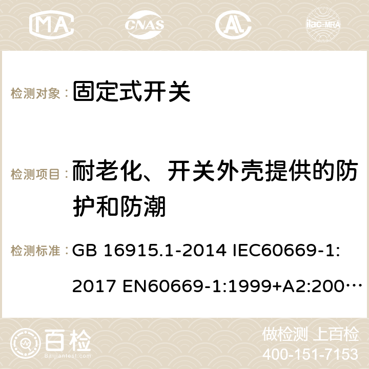 耐老化、开关外壳提供的防护和防潮 家用和类似用途固定式电气装置开关第1部分:通用要求 GB 16915.1-2014 IEC60669-1:2017 EN60669-1:1999+A2:2008 EN60669-1:1999 EN60669-1:2009+IS1:2009 EN 60669-1:2018 15