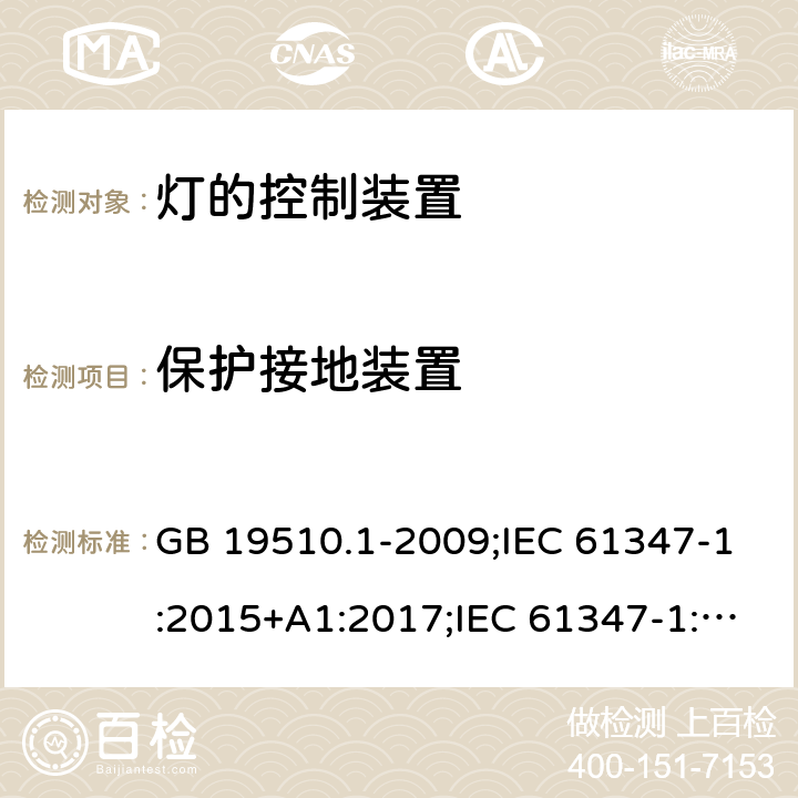 保护接地装置 灯的控制装置 第1部分：一般要求和安全要求 GB 19510.1-2009;IEC 61347-1:2015+A1:2017;IEC 61347-1:2015;
 EN 61347-1:2015+A1:2018；EN 61347-1:2015;BSEN 61347-1:2015;
AS/NZS 61347.1:2002 ；AS/NZS 61347.1:2016;AS/NZS 61347.1:2016+A1:2018 9