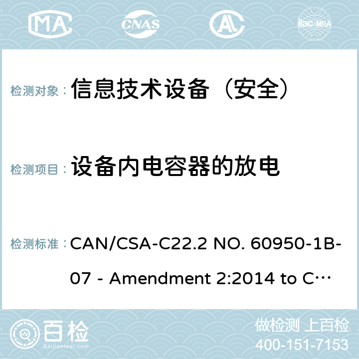 设备内电容器的放电 信息技术设备（安全）:设备内电容器的放电测试 CAN/CSA-C22.2 NO. 60950-1B-07 - Amendment 2:2014 to CAN/CSA-C22.2 NO. 60950-1-07 2.1.1.7