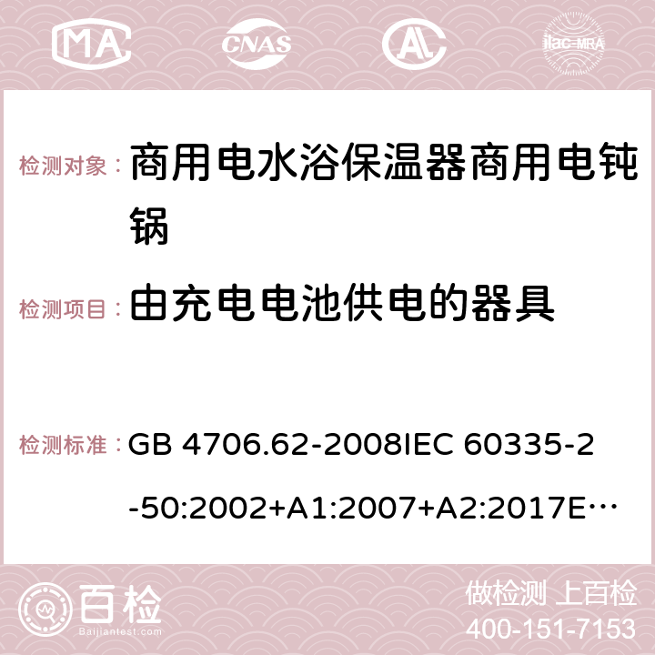 由充电电池供电的器具 家用和类似用途电器的安全 第2-50部分：商用电水浴保温器的特殊要求 GB 4706.62-2008
IEC 60335-2-50:2002+A1:2007+A2:2017
EN 60335-2-50:2003 +A1:2008
CSA E60335-2-50-01-CAN/CSA-2001 附录B