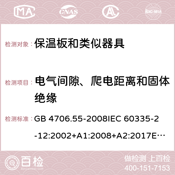 电气间隙、爬电距离和固体绝缘 家用和类似用途电器的安全　保温板和类似器具的特殊要求 GB 4706.55-2008
IEC 60335-2-12:2002+A1:2008+A2:2017
EN 60335-2-12:2003+
A1:2008+A2:2019+
A11:2019
EN 60335-2-12:2003+A1:2008
AS/NZS 60335.2.12-2004 +A1:2009
CAN/CSA E60335-2-12:13
 29