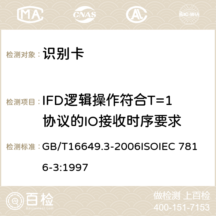 IFD逻辑操作符合T=1协议的IO接收时序要求 识别卡 带触点的集成电路卡 第3部分：电信号和传输协议 GB/T16649.3-2006
ISOIEC 7816-3:1997 6.3.1,6.3.2,6.5.3,9.3,9.4,9.5.2,9.5.3