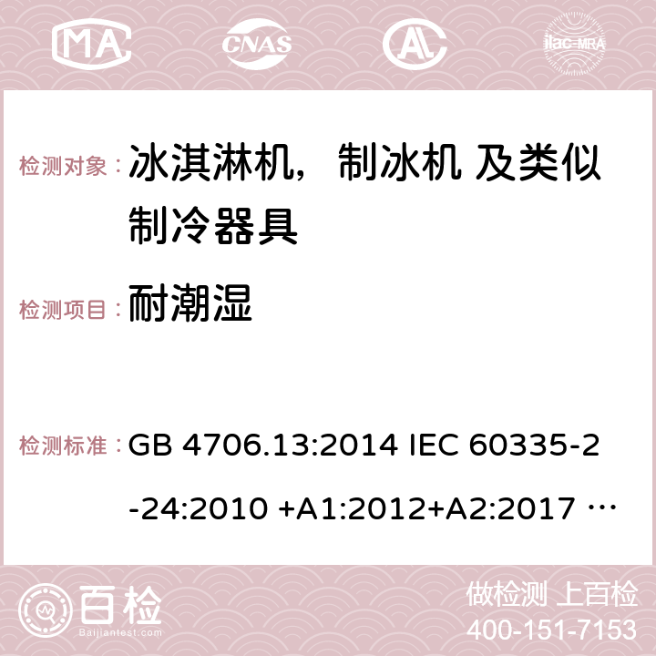 耐潮湿 家用电器及类似电器的安全 第二部分-冰淇淋机，制冰机 及类似制冷器具的特殊要求 GB 4706.13:2014 IEC 60335-2-24:2010 +A1:2012+A2:2017 IEC 60335-2-24:2020 EN 60335-2-24:2010+A12:2009+A1:2019+A2:2019 AS/NZS 60335.2.24:2010 +A1:2013+A2:2018 UL 60335-2-24-2020 15