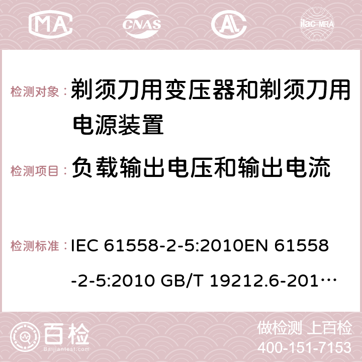 负载输出电压和输出电流 电力变压器、电源装置和类似产品-安全-第2-5部分 剃须刀用变压器和剃须刀用电源装置的特殊要求 IEC 61558-2-5:2010
EN 61558-2-5:2010 GB/T 19212.6-2013
AS/NZS 61558.2.5:2011+A1:2012 
 11