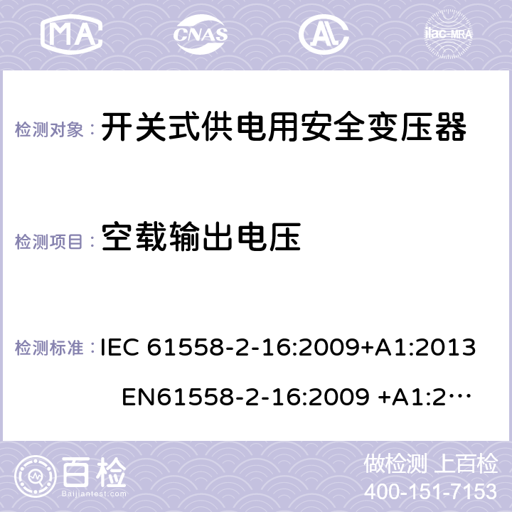 空载输出电压 电力变压器、电源装置和类似产品-安全-第2-16部分开关型电源用变压器的特殊要求 IEC 61558-2-16:2009+A1:2013 EN61558-2-16:2009 +A1:2013 BS EN61558-2-16:2009 +A1:2013 GB/T 19212.17-2013 AS/NZS 61558.16:2010+A1:2010+A2:2012+A3:2014 12