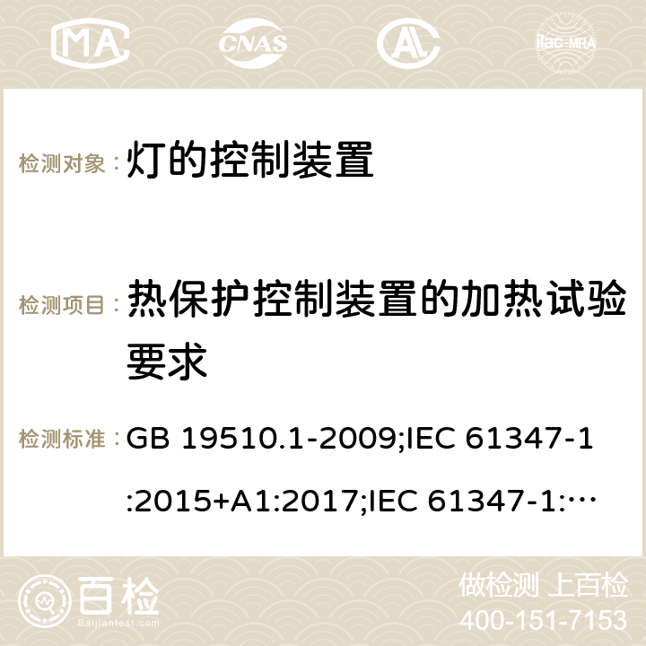 热保护控制装置的加热试验要求 灯的控制装置 第1部分：一般要求和安全要求 GB 19510.1-2009;IEC 61347-1:2015+A1:2017;IEC 61347-1:2015;
 EN 61347-1:2015+A1:2018；EN 61347-1:2015;BSEN 61347-1:2015;
AS/NZS 61347.1:2002 ；AS/NZS 61347.1:2016;AS/NZS 61347.1:2016+A1:2018 附录D