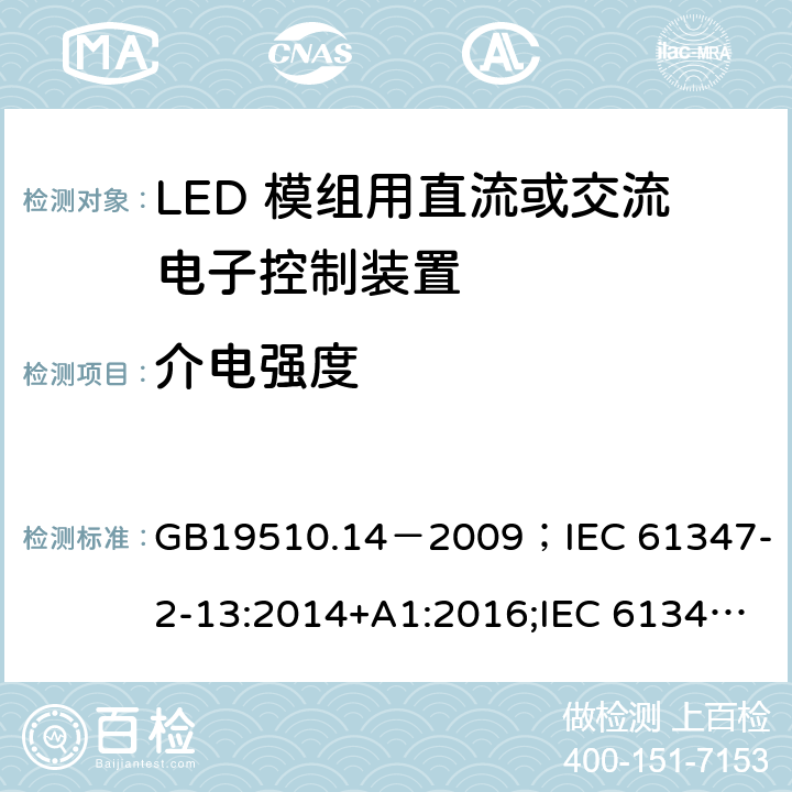 介电强度 灯的控制装置.第2-13部分:LED模块用直流或交流电子控制装置的特殊要求 GB19510.14－2009
；IEC 61347-2-13:2014+A1:2016;IEC 61347-2-13:2014;
EN 61347-2-13:2014+A1:2017;EN 61347-2-13:2014;BSEN 61347-2-13:2014+A1:2017;BSEN 61347-2-13:2014; AS/NZS IEC 61347.2.13-2013;AS 61347.2.13:2018 12