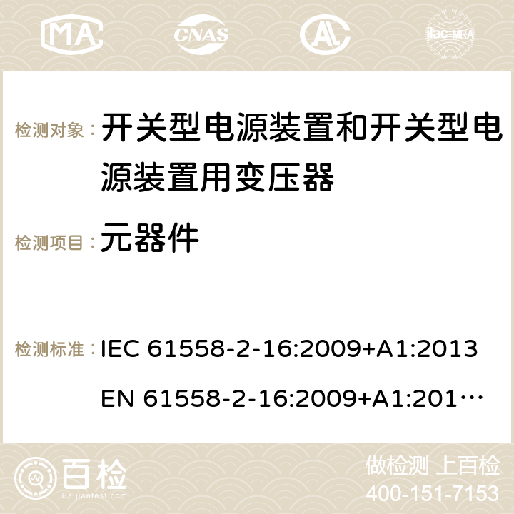 元器件 电源电压为1 100V及以下的变压器、电抗器、电源装置和类似产品的安全 第17部分：开关型电源装置和开关型电源装置用变压器的特殊要求和试验 IEC 61558-2-16:2009+A1:2013
EN 61558-2-16:2009+A1:2013
AS/NZS 61558.2.16:2010+A1:2010+A2:2010+A3:2014 20