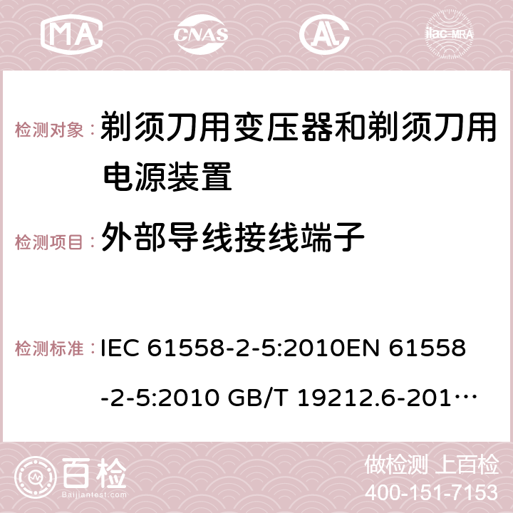 外部导线接线端子 电力变压器、电源装置和类似产品-安全-第2-5部分 剃须刀用变压器和剃须刀用电源装置的特殊要求 IEC 61558-2-5:2010
EN 61558-2-5:2010 GB/T 19212.6-2013
AS/NZS 61558.2.5:2011+A1:2012 
 23