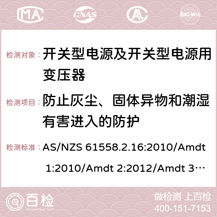 防止灰尘、固体异物和潮湿有害进入的防护 电源电压为1 100V及以下的变压器、电抗器、电源装置和类似产品的安全 第17部分：开关型电源装置和开关型电源装置用变压器的特殊要求和试验 AS/NZS 61558.2.16:2010/Amdt 1:2010/Amdt 2:2012/Amdt 3:2014 17