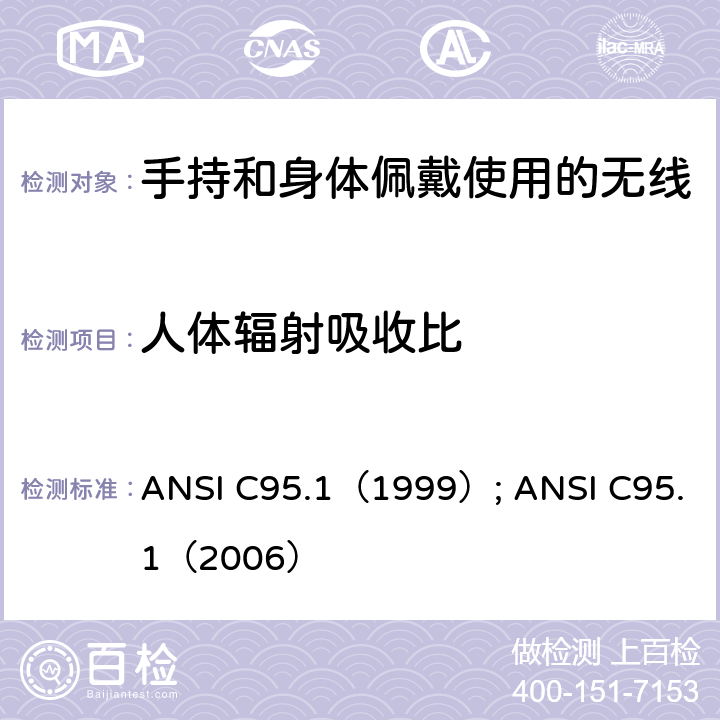 人体辐射吸收比 手持和身体佩戴使用的无线通信设备对人体的电磁辐射--人体模型、仪器和规程 第一部分：靠近耳边使用的手持式无线通信设备的SAR评估规程（频率范围300MHz-3GHz） ANSI C95.1（1999）; ANSI C95.1（2006） 5