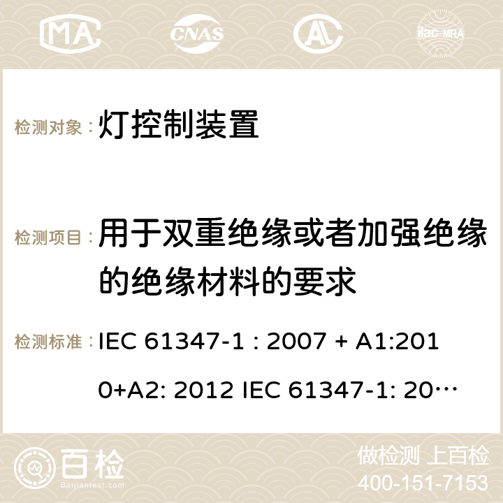 用于双重绝缘或者加强绝缘的绝缘材料的要求 灯控制器: 通用要求和安全要求 IEC 61347-1 : 2007 + A1:2010+A2: 2012 IEC 61347-1: 2015 + A1: 2017
EN 61347-1: 2008 + A1:2011 + A2:2013 EN 61347-1:2015 附录N