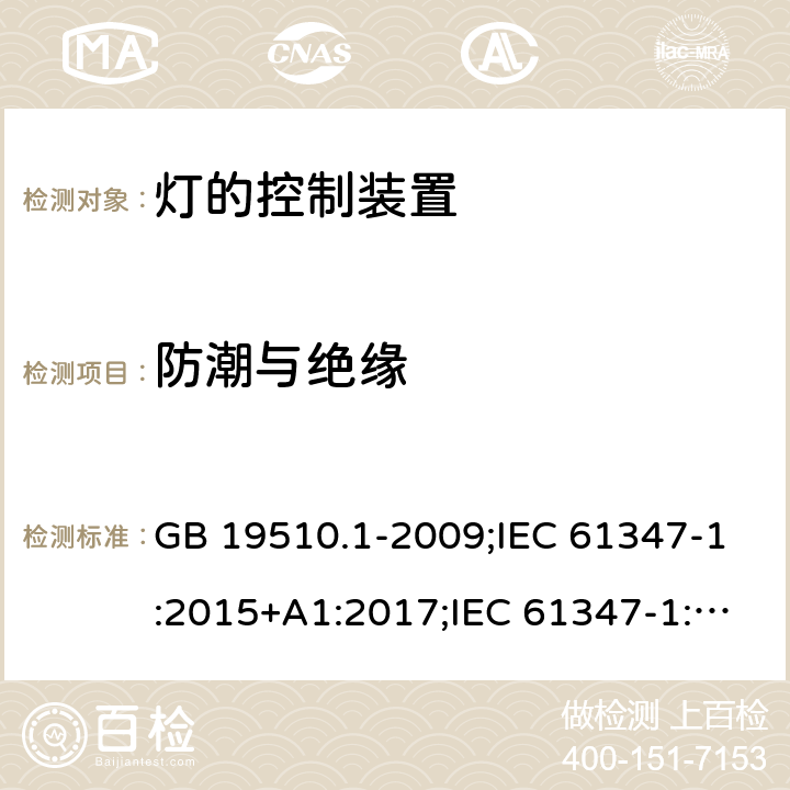 防潮与绝缘 灯的控制装置 第1部分：一般要求和安全要求 GB 19510.1-2009;IEC 61347-1:2015+A1:2017;IEC 61347-1:2015;
 EN 61347-1:2015+A1:2018；EN 61347-1:2015;BSEN 61347-1:2015;
AS/NZS 61347.1:2002 ；AS/NZS 61347.1:2016;AS/NZS 61347.1:2016+A1:2018 11