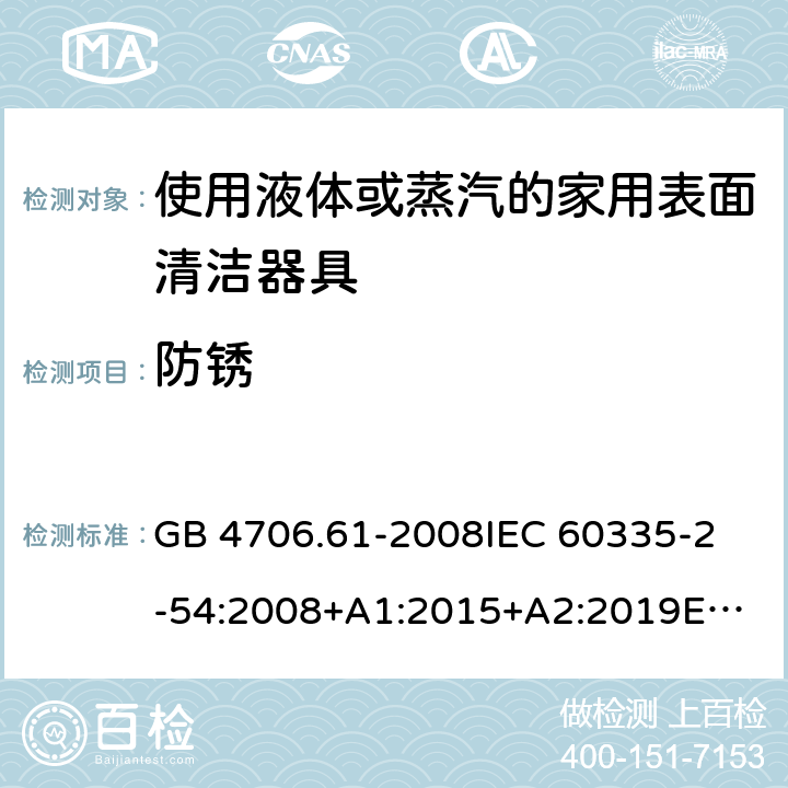 防銹 家用和類似用途電器的安全 第2-54部分：使用液體或蒸汽的家用表面清潔器具的特殊要求 GB 4706.61-2008
IEC 60335-2-54:2008+A1:2015+A2:2019
EN 60335-2-54:2008+A11:2012+A1:2015
AS/NZS 60335.2.54:2010+A1:2010+A2:2016+A3:2020
CSA E60335-2-54-2001+A1:2010
CSA E60335-2-54-01-2001
 31