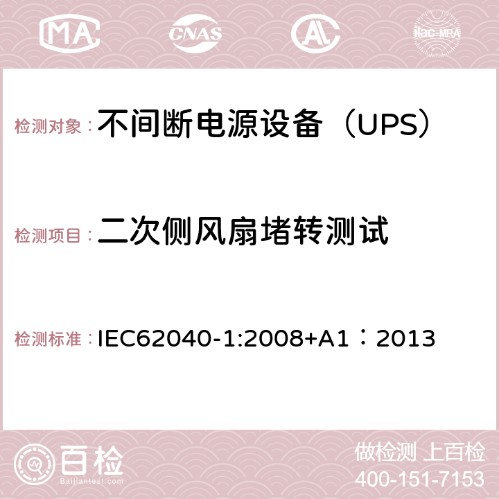 二次侧风扇堵转测试 不间断电源设备 第1部分：UPS的一般规定和安全要求 IEC62040-1:2008+A1：2013 8.3/Annex B/Annex C