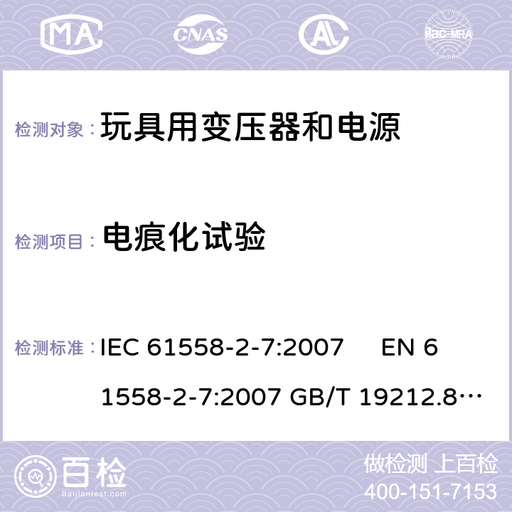 电痕化试验 电力变压器、电源、电抗器和类似产品的安全 第2-7部分玩具用变压器和电源的特殊要求和试验 IEC 61558-2-7:2007 EN 61558-2-7:2007 GB/T 19212.8-2012 
AS/NZS61558.2.7:2008 +A1:2012 BS EN 61558-2-7:2009 附录G