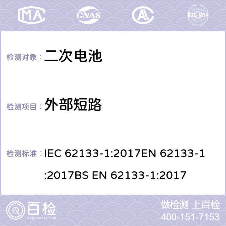 外部短路 含堿性或其他非酸性電解質(zhì)的二次電池和電池組 - 便攜式二次電池和電池組的安全要求 - 第1部分：鎳系統(tǒng)? IEC 62133-1:2017
EN 62133-1:2017
BS EN 62133-1:2017 7.3.2