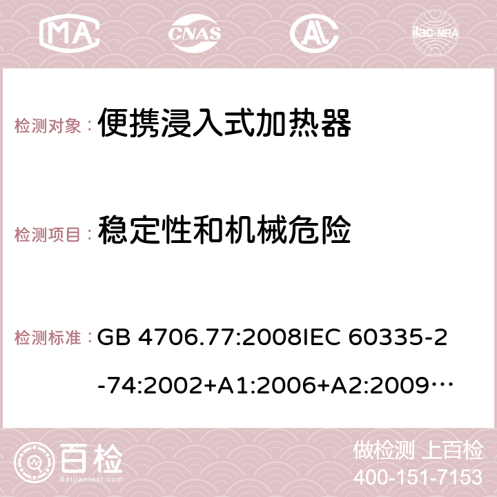 稳定性和机械危险 家用电器及类似电器的安全 第二部分-便携式水加热器的特殊要求 GB 4706.77:2008
IEC 60335-2-74:2002
+A1:2006+A2:2009
EN 60335-2-74:2003+A1:2006+
A2:2009+A11:2018
AS/NZS 60335.2.74:2018
 20