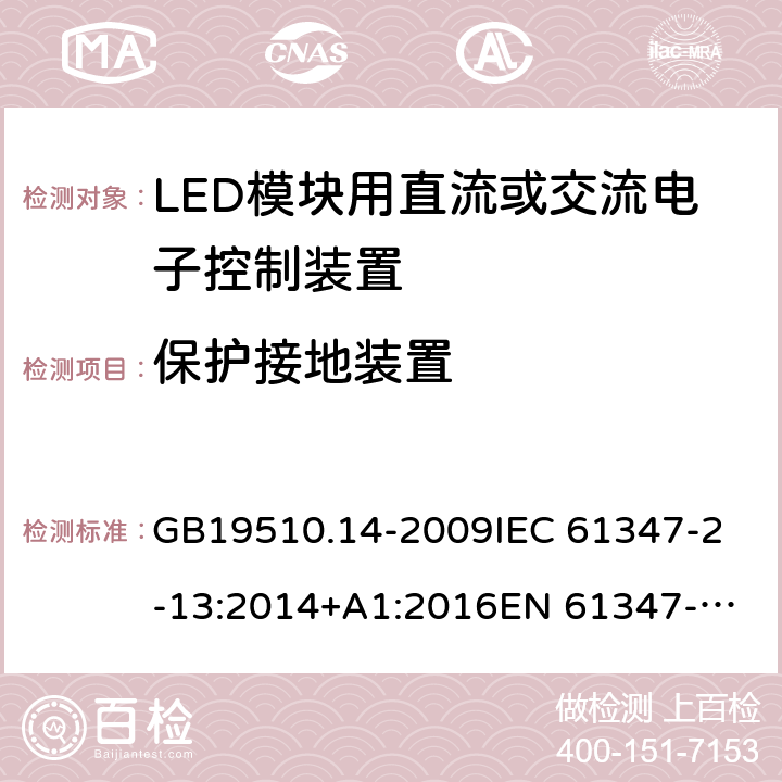 保护接地装置 灯的控制装置 第14部分：LED模块用直流或交流电子控制装置的特殊要求 GB19510.14-2009
IEC 61347-2-13:2014+A1:2016
EN 61347-2-13:2014
AS IEC 61347.2.13:2018 10