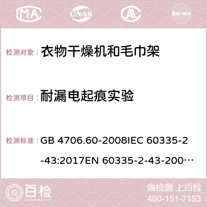 耐漏电起痕实验 家用和类似用途电器的安全 第2-43部分：衣物干燥机和毛巾架的特殊要求 GB 4706.60-2008
IEC 60335-2-43:2017
EN 60335-2-43-2003+A1:2006+A2:2008
CSA E60335-2-43-2001
CSA E60335-2-43-13-2013
 
AS/NZS 60335.2.43-2005+A1:2006+A2:2009 附录N