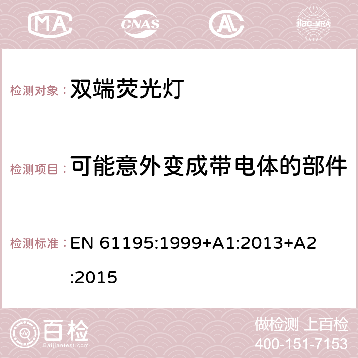 可能意外变成带电体的部件 EN 61195:1999 双端荧光灯　安全要求 EN 
61195:1999
+A1:2013
+A2:2015 2.6