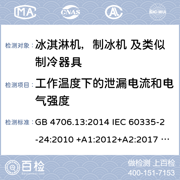 工作温度下的泄漏电流和电气强度 家用电器及类似电器的安全 第二部分-冰淇淋机，制冰机 及类似制冷器具的特殊要求 GB 4706.13:2014 IEC 60335-2-24:2010 +A1:2012+A2:2017 IEC 60335-2-24:2020 EN 60335-2-24:2010+A12:2009+A1:2019+A2:2019 AS/NZS 60335.2.24:2010 +A1:2013+A2:2018 UL 60335-2-24-2020 13