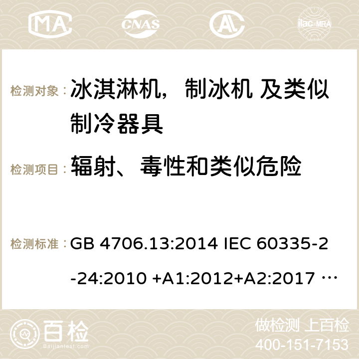 辐射、毒性和类似危险 家用电器及类似电器的安全 第二部分-冰淇淋机，制冰机 及类似制冷器具的特殊要求 GB 4706.13:2014 IEC 60335-2-24:2010 +A1:2012+A2:2017 IEC 60335-2-24:2020 EN 60335-2-24:2010+A12:2009+A1:2019+A2:2019 AS/NZS 60335.2.24:2010 +A1:2013+A2:2018 UL 60335-2-24-2020 32