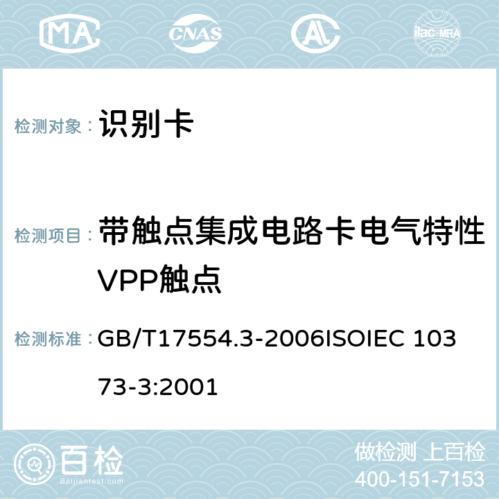 带触点集成电路卡电气特性VPP触点 识别卡 测试方法 第3 部分：带触点的集成电路卡及相关接口设备 GB/T17554.3-2006
ISOIEC 10373-3:2001 6.5