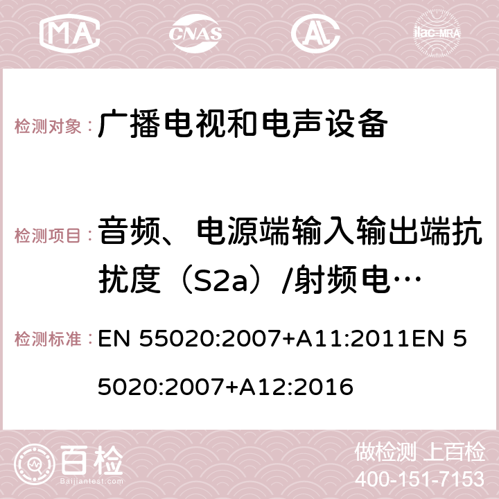 音频、电源端输入输出端抗扰度（S2a）/射频电磁场调幅载波抗扰度150KHz~150MHz（S3） 声音和电视广播接收机及有关设备抗扰度特性限值和测量方法 EN 55020:2007+A11:2011
EN 55020:2007+A12:2016 4.4,4.5--(S2a),4.7-(S3)