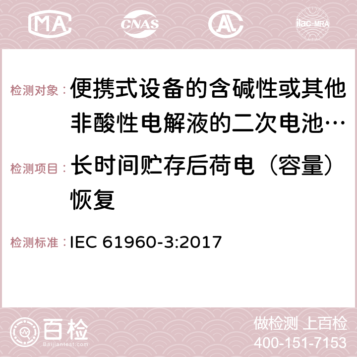 长时间贮存后荷电（容量）恢复 IEC 61960-3-2017 二次电池和含有碱性或其他非酸性电解质的电池二次锂电池和蓄电池 便携式应用 第3部分:棱镜和圆柱形锂二次电池及其制造的电池