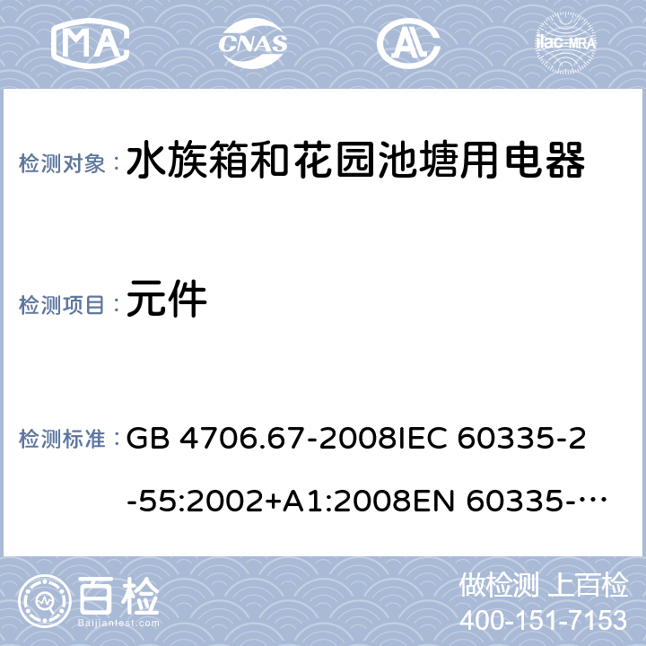 元件 家用和类似用途电器的安全 第2-55部分：水族箱和花园池塘用电器的特殊要求 GB 4706.67-2008
IEC 60335-2-55:2002+A1:2008
EN 60335-2-55:2003 +A1:2008 +A11:2018 
EN 60335-2-55:2003+A1:2008 
 
AS/NZS 60335.2.55:2011 24