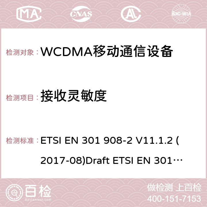 接收灵敏度 电磁兼容性和无线电频谱管理（ERM ） ，基站（ BS ） ，中继器和用户设备（ UE）用于IMT-2000第三代蜂窝网络，第2部分：协调EN为IMT-2000 ， CDMA直接扩频（ UTRA FDD ） ETSI EN 301 908-2 V11.1.2 (2017-08)
Draft ETSI EN 301 908-2 V13.0.1(2020-03)
ETSI EN 301 908-1 V11.1.1 (2016-07) ETSI EN 301 908-1 V13.1.1 (2019-11)
 5.3.12