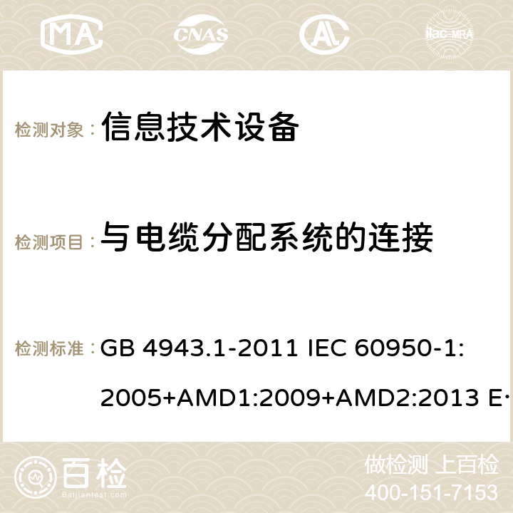 与电缆分配系统的连接 信息技术设备 安全 第1部分 通用要求 GB 4943.1-2011 IEC 60950-1:2005+AMD1:2009+AMD2:2013 EN 60950-1:2006+A11:2009+A1:2010+ A12:2011+AC:2011+A2:2013 第7章节