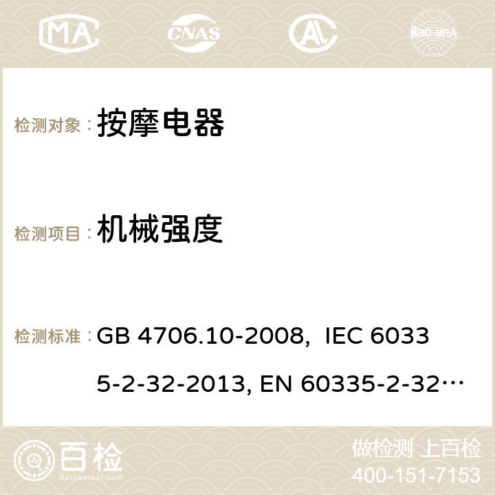 机械强度 家用和类似用途电器的安全 按摩器具的特殊要求 GB 4706.10-2008, 
IEC 60335-2-32-2013, EN 60335-2-32:2003+A2:2015,
AS/NZS 60335.2.32:2014
 21