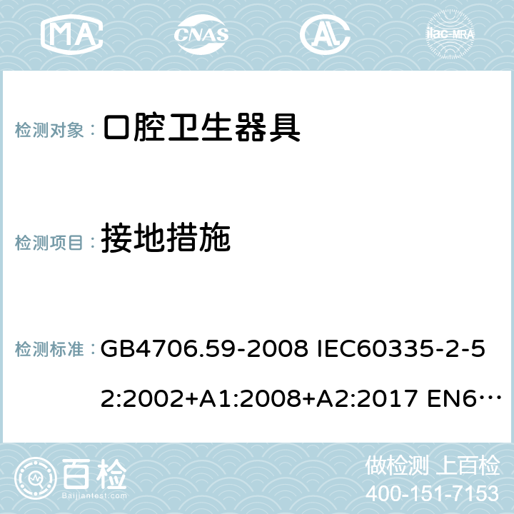 接地措施 家用和类似用途电器的安全 口腔卫生器具的特殊要求 GB4706.59-2008 IEC60335-2-52:2002+A1:2008+A2:2017 EN60335-2-52:2003+A1:2008+A11:2010 AS/NZS60335.2.52:2006(R2016)+A1:2009 27