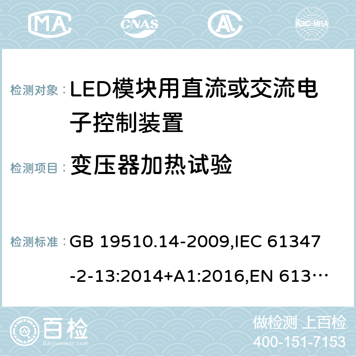 变压器加热试验 灯的控制装置 第14部分:LED模块用直流或交流电子控制装置的特殊要求 GB 19510.14-2009,
IEC 61347-2-13:2014+A1:2016,
EN 61347-2-13:2014+A1:2017 15