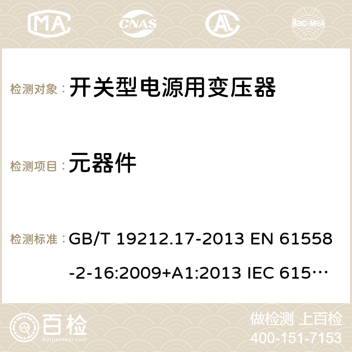 元器件 电源电压为1 100V及以下的变压器、电抗器、电源装置和类似产品的安全 第17部分：开关型电源装置和开关型电源装置用变压器的特殊要求和试验 GB/T 19212.17-2013 EN 61558-2-16:2009+A1:2013 IEC 61558-2-16:2009+A1:2013 AS/NZS 61558.2.16:2010+A1:2010+A2:2012+A3:2014 20