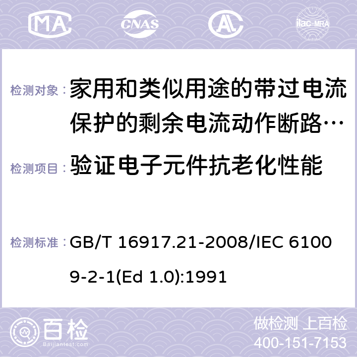 验证电子元件抗老化性能 家用和类似用途的带过电流保护的剩余 电流动作断路器（RCBO） 第21部分：一般规则对动作功能与电源电压无关的RCBO的适用性 GB/T 16917.21-2008/IEC 61009-2-1(Ed 1.0):1991 /9.23 /9.23