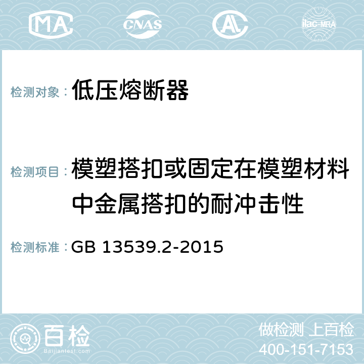 模塑搭扣或固定在模塑材料中金属搭扣的耐冲击性 低压熔断器 第2部分：专职人员使用的熔断器的补充要求（主要用于工业的熔断器）标准化熔断器系统示例A至K GB 13539.2-2015 8.11.1.8