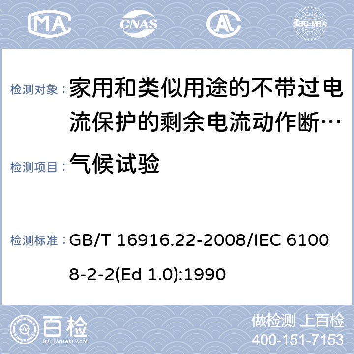 气候试验 家用和类似用途的不带过电流保护的剩余电流动作断路器（RCCB） 第22部分：一般规则对动作功能与电源电压有关的RCCB的适用性 GB/T 16916.22-2008/IEC 61008-2-2(Ed 1.0):1990 /9.22.1/9.22.1