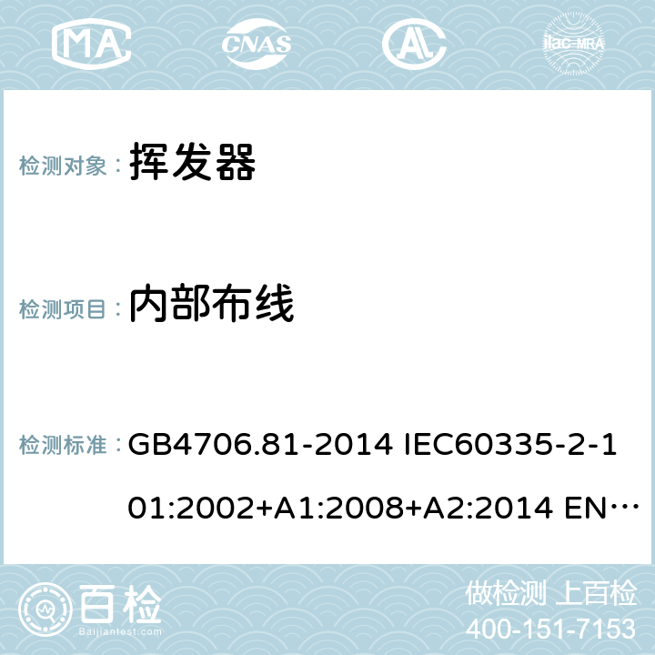 内部布线 家用和类似用途电器的安全 挥发器的特殊要求 GB4706.81-2014 IEC60335-2-101:2002+A1:2008+A2:2014 EN60335-2-101:2002+A1:2008+A2:2014 AS/NZS60335.2.101:2002(R2016)+A1:2009+A2:2015 23